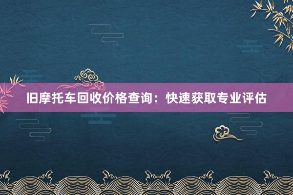 旧摩托车回收价格查询：快速获取专业评估