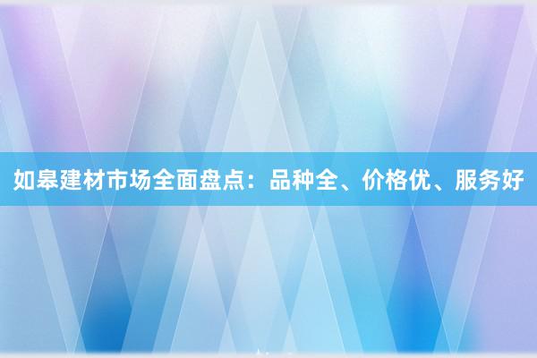 如皋建材市场全面盘点：品种全、价格优、服务好