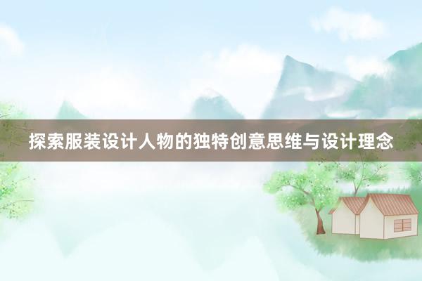 探索服装设计人物的独特创意思维与设计理念