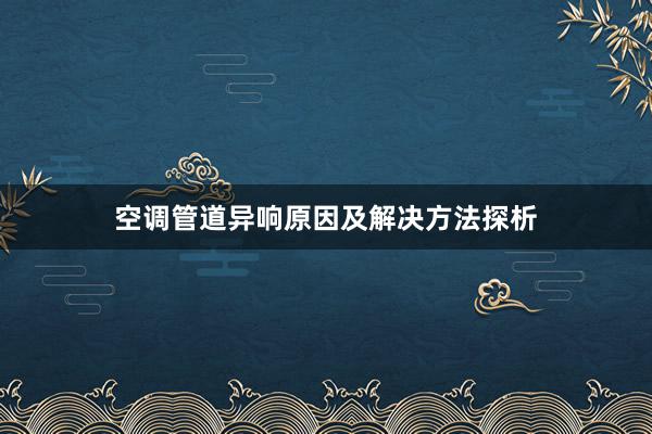 空调管道异响原因及解决方法探析