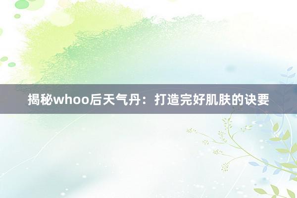 揭秘whoo后天气丹：打造完好肌肤的诀要